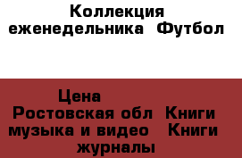 Коллекция еженедельника “Футбол“ › Цена ­ 300 000 - Ростовская обл. Книги, музыка и видео » Книги, журналы   